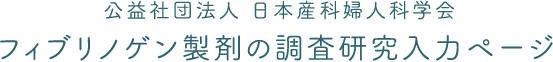 公益社団法人日本産科婦人科学会 フィブリノゲン製剤の調査研究入力ページ